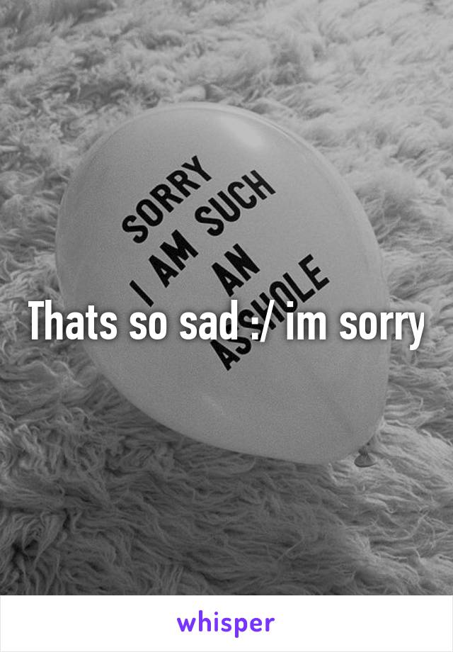 Thats so sad :/ im sorry