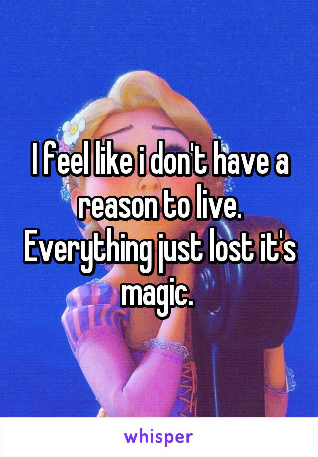 I feel like i don't have a reason to live. Everything just lost it's magic. 