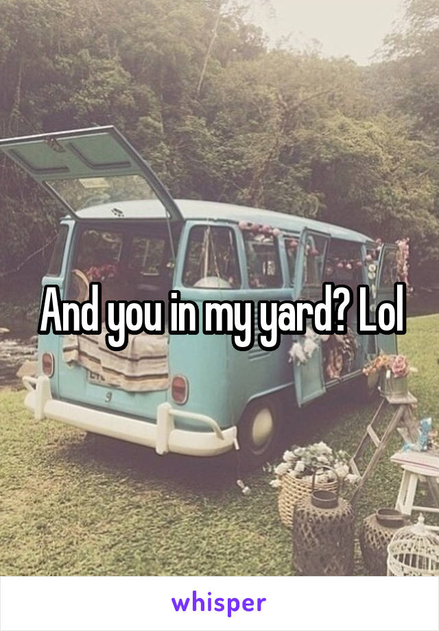 And you in my yard? Lol