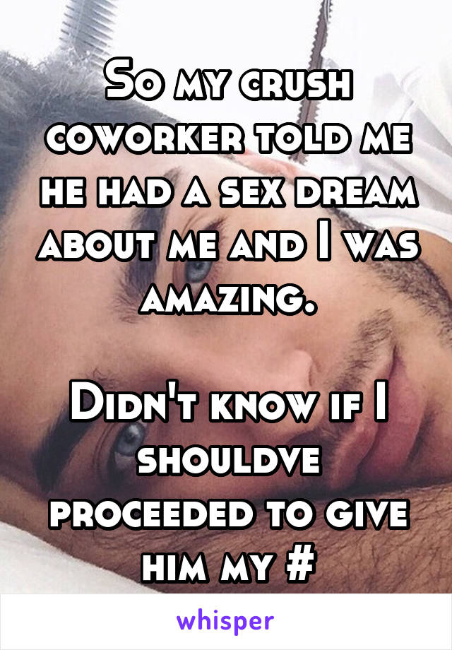 So my crush coworker told me he had a sex dream about me and I was amazing.

Didn't know if I shouldve proceeded to give him my #