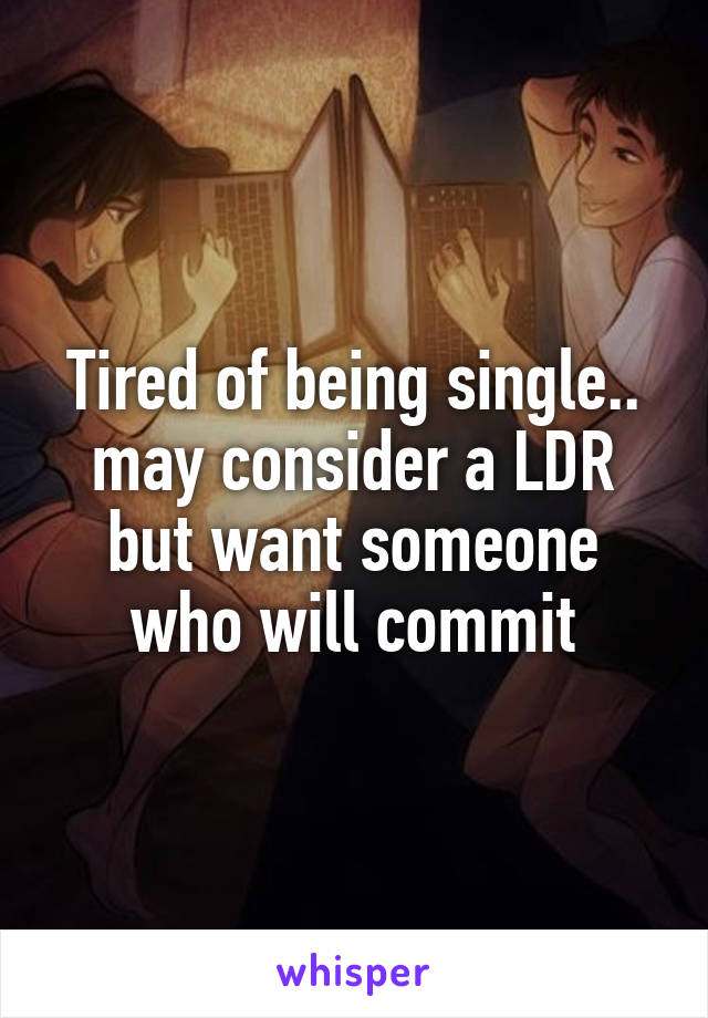 Tired of being single.. may consider a LDR but want someone who will commit