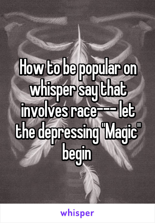 How to be popular on whisper say that involves race--- let the depressing "Magic" begin 