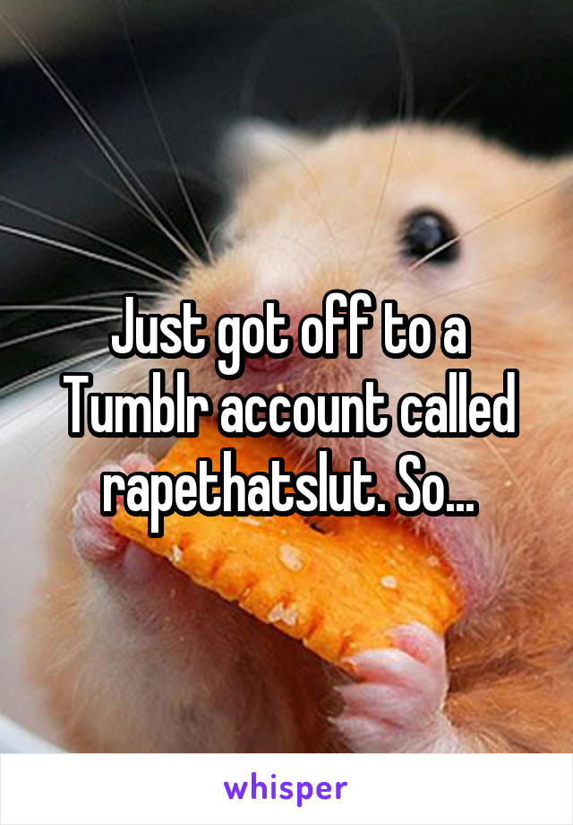Just got off to a Tumblr account called rapethatslut. So...