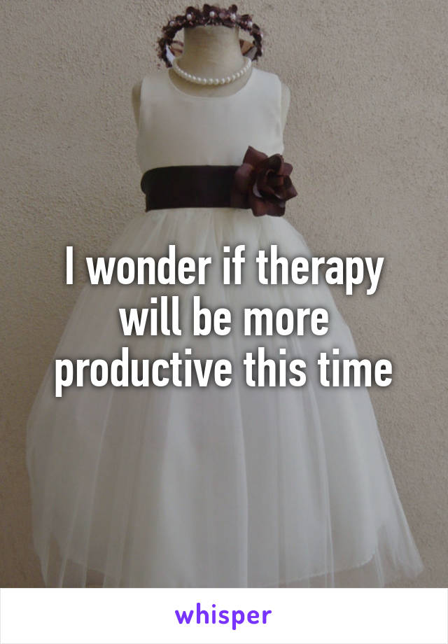I wonder if therapy will be more productive this time