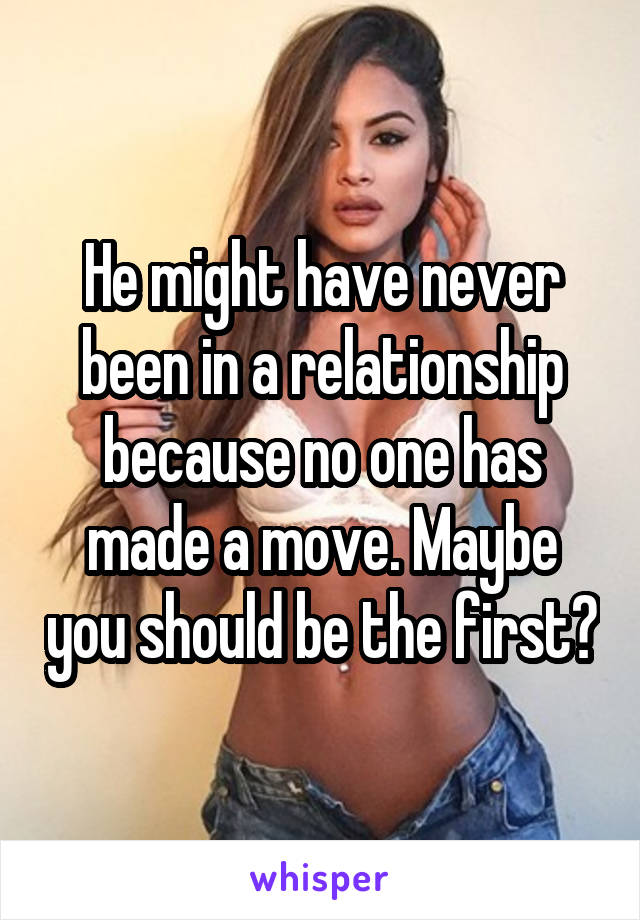 He might have never been in a relationship because no one has made a move. Maybe you should be the first?