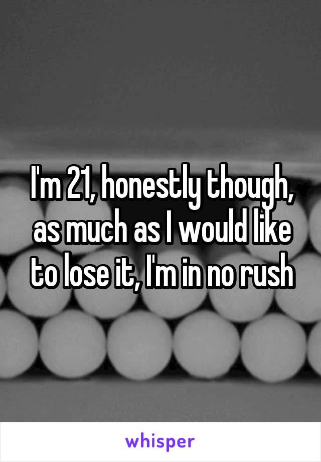 I'm 21, honestly though, as much as I would like to lose it, I'm in no rush