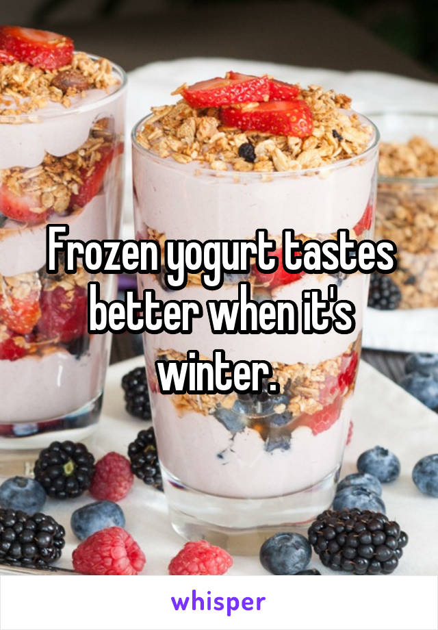 Frozen yogurt tastes better when it's winter. 