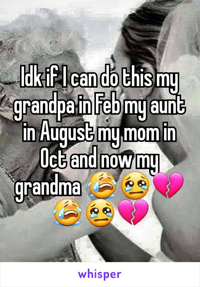 Idk if I can do this my grandpa in Feb my aunt in August my mom in Oct and now my grandma 😭😢💔😭😢💔