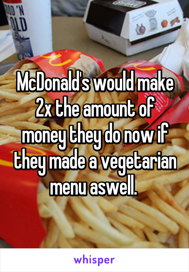 McDonald's would make 2x the amount of money they do now if they made a vegetarian menu aswell. 