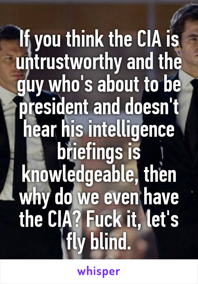 If you think the CIA is untrustworthy and the guy who's about to be president and doesn't hear his intelligence briefings is knowledgeable, then why do we even have the CIA? Fuck it, let's fly blind.