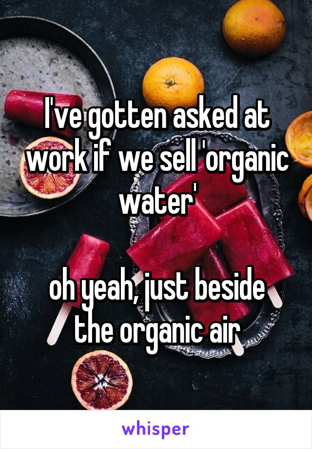 I've gotten asked at work if we sell 'organic water'

oh yeah, just beside the organic air