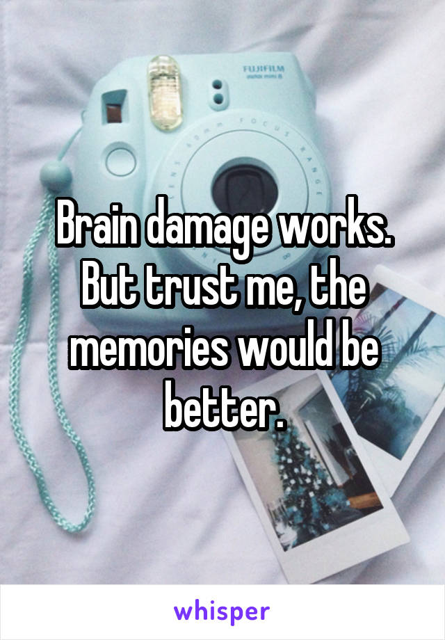 Brain damage works.
But trust me, the memories would be better.
