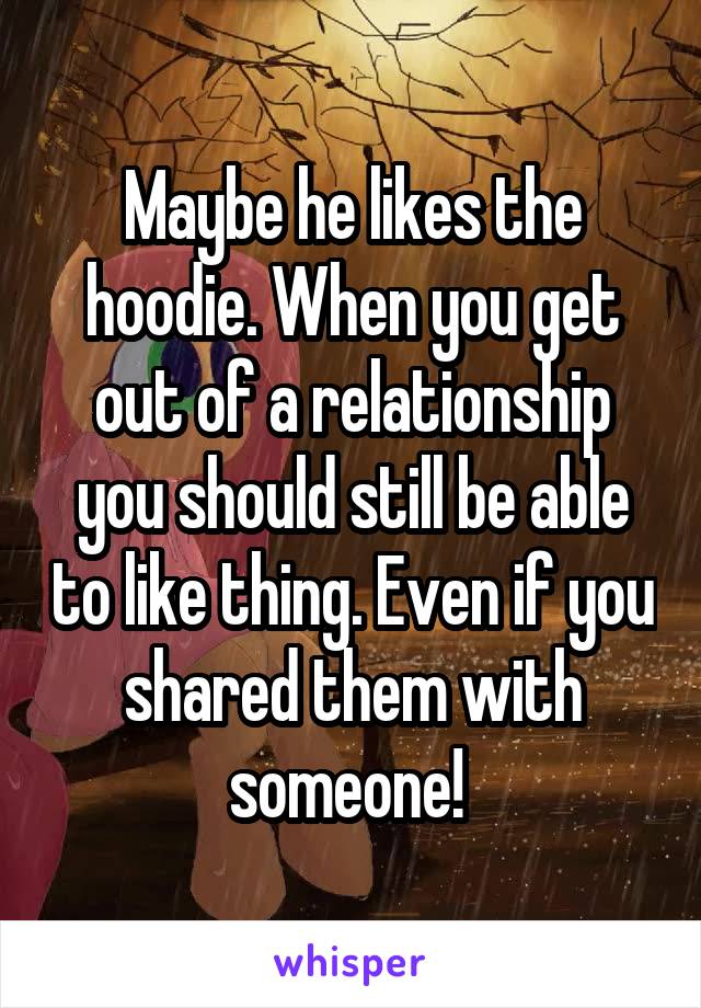 Maybe he likes the hoodie. When you get out of a relationship you should still be able to like thing. Even if you shared them with someone! 