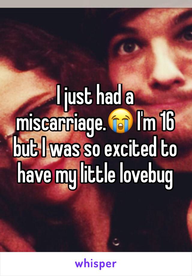 I just had a miscarriage.😭 I'm 16 but I was so excited to have my little lovebug 