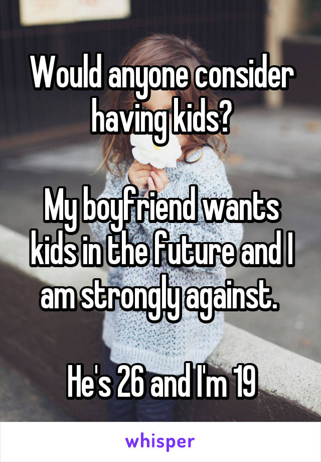 Would anyone consider having kids?

My boyfriend wants kids in the future and I am strongly against. 

He's 26 and I'm 19