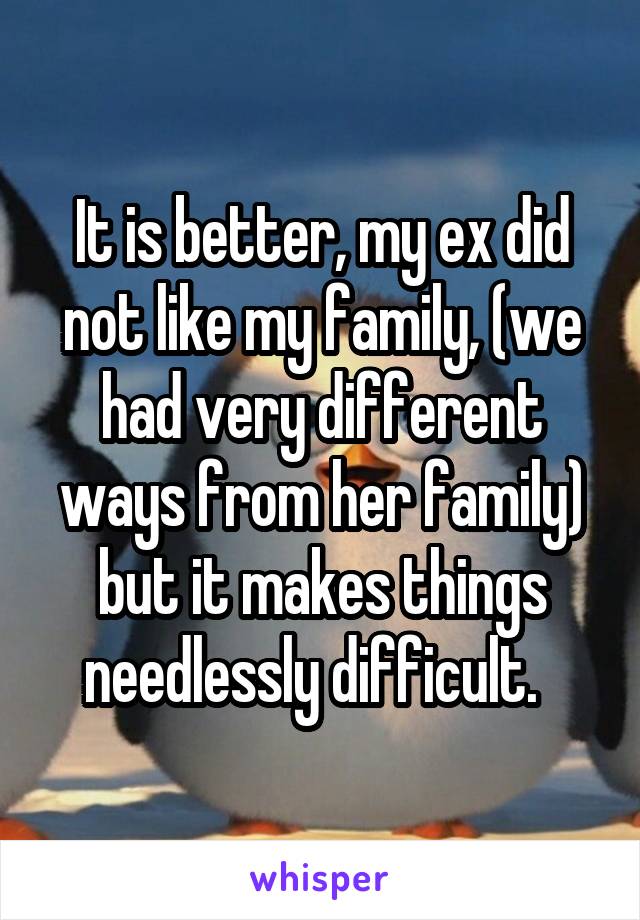 It is better, my ex did not like my family, (we had very different ways from her family) but it makes things needlessly difficult.  