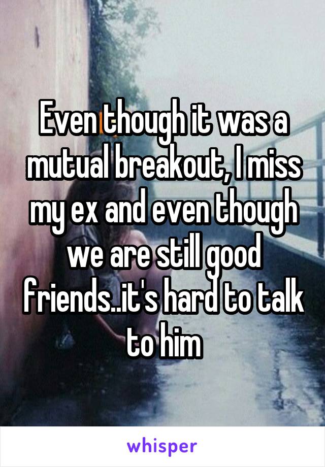 Even though it was a mutual breakout, I miss my ex and even though we are still good friends..it's hard to talk to him