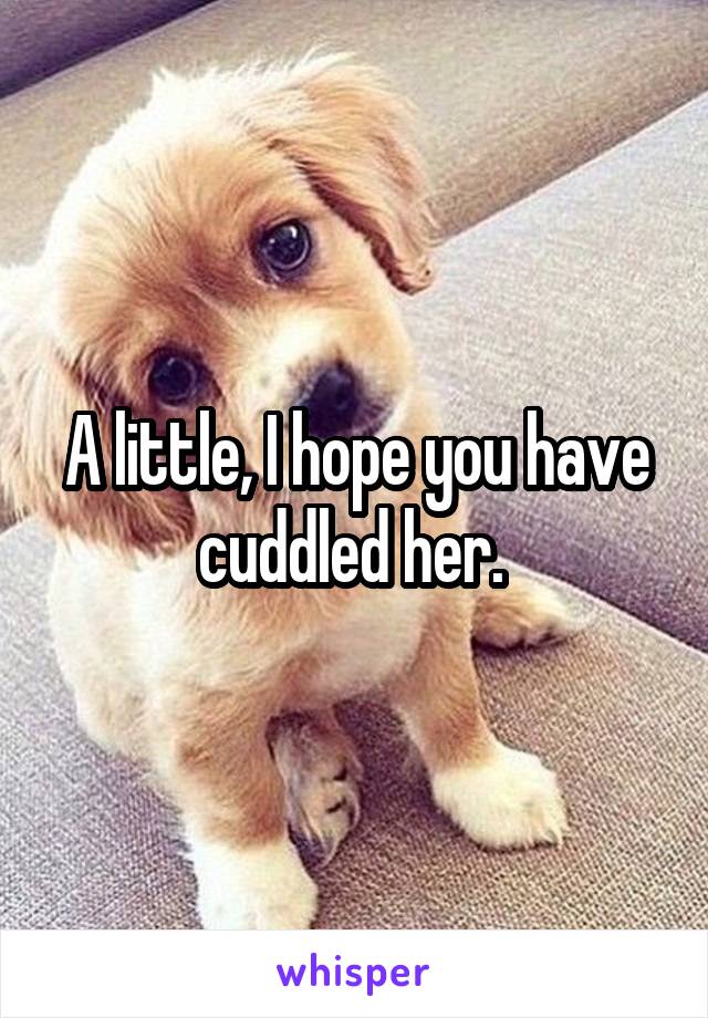 A little, I hope you have cuddled her. 
