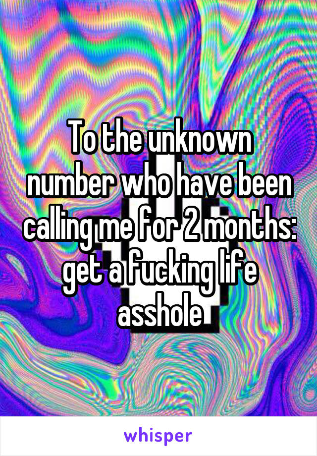 To the unknown number who have been calling me for 2 months: get a fucking life asshole