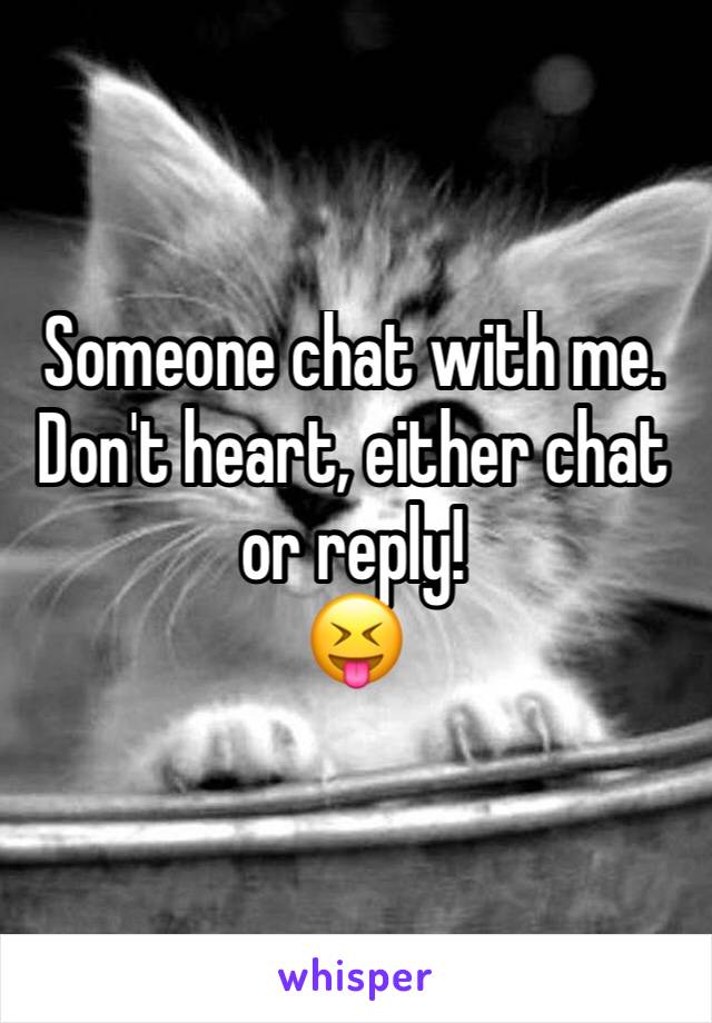 Someone chat with me. 
Don't heart, either chat or reply!
😝