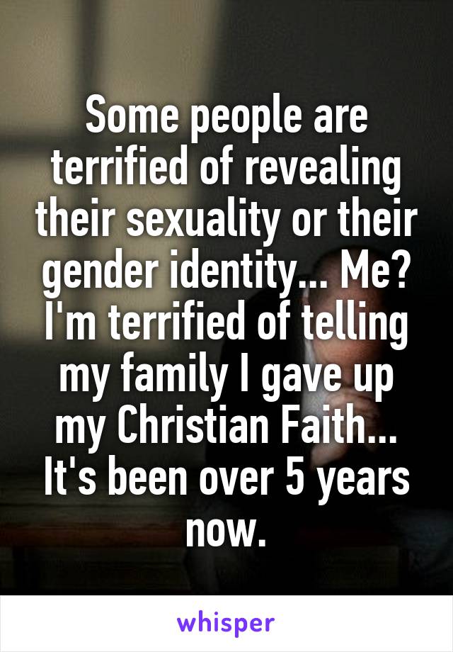 Some people are terrified of revealing their sexuality or their gender identity... Me? I'm terrified of telling my family I gave up my Christian Faith... It's been over 5 years now.