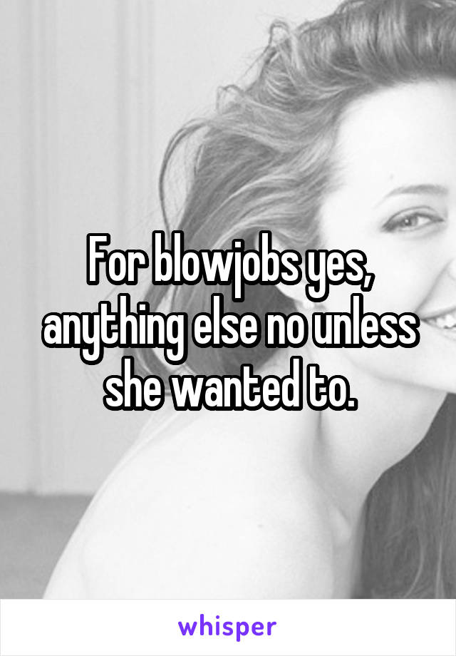 For blowjobs yes, anything else no unless she wanted to.