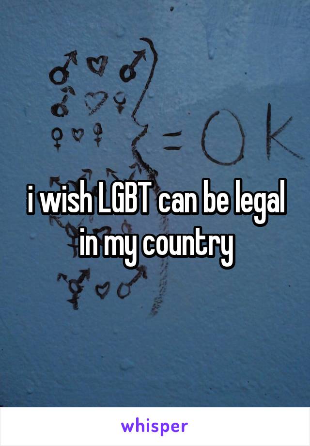 i wish LGBT can be legal in my country