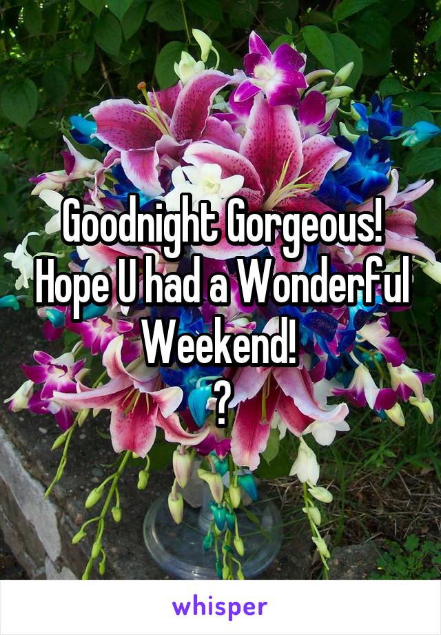 Goodnight Gorgeous! Hope U had a Wonderful Weekend! 
😘