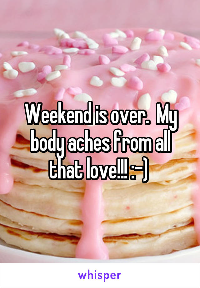 Weekend is over.  My body aches from all that love!!! :-) 