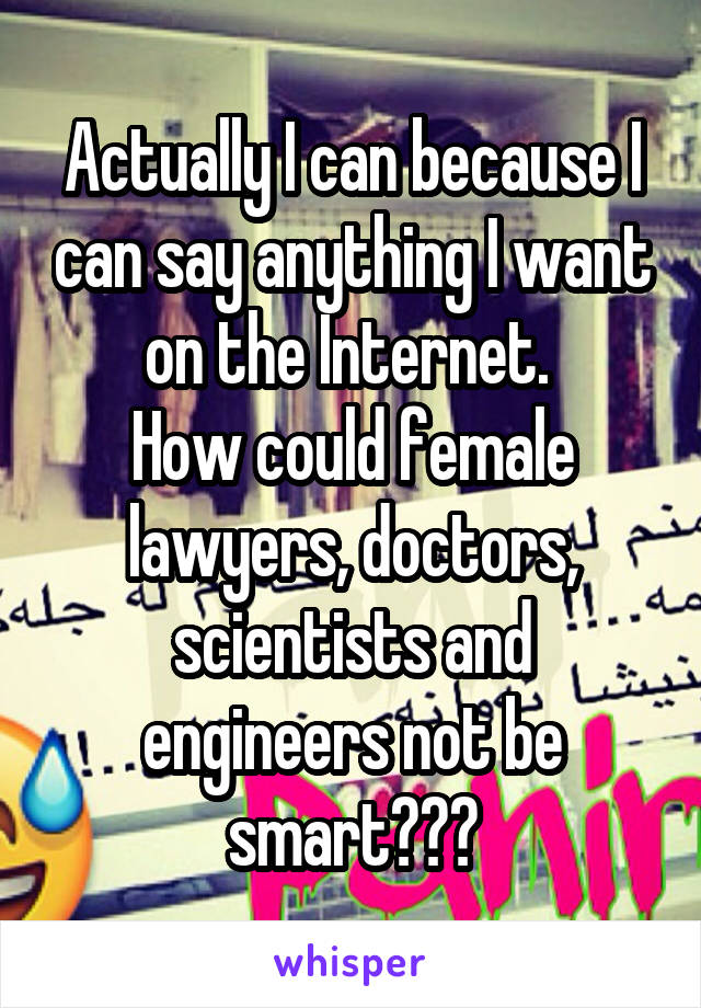 Actually I can because I can say anything I want on the Internet. 
How could female lawyers, doctors, scientists and engineers not be smart???