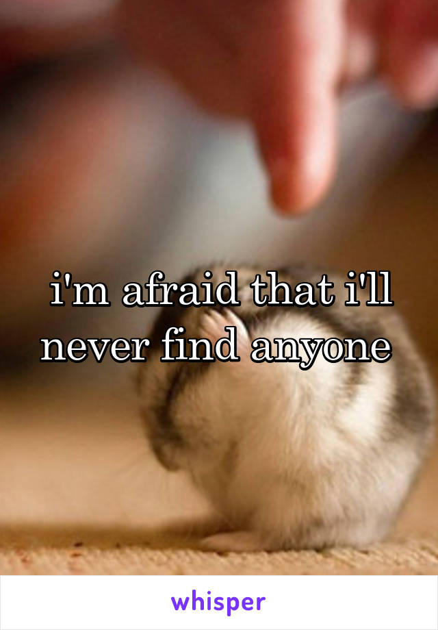 i'm afraid that i'll never find anyone 