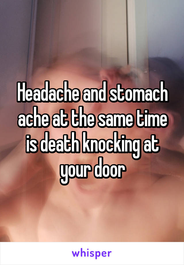 Headache and stomach ache at the same time is death knocking at your door