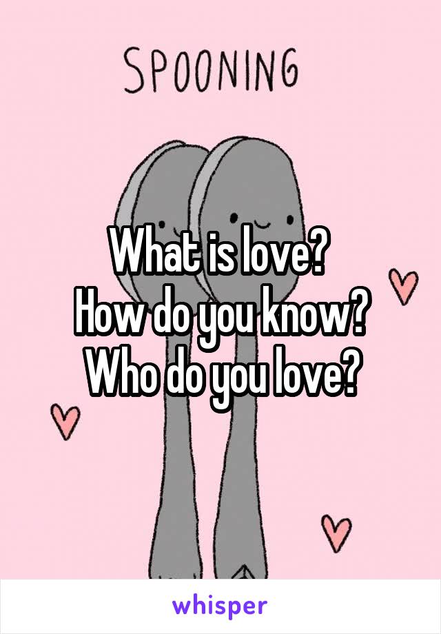 What is love? 
How do you know?
Who do you love?