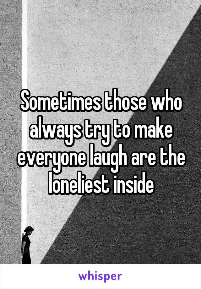 Sometimes those who always try to make everyone laugh are the loneliest inside