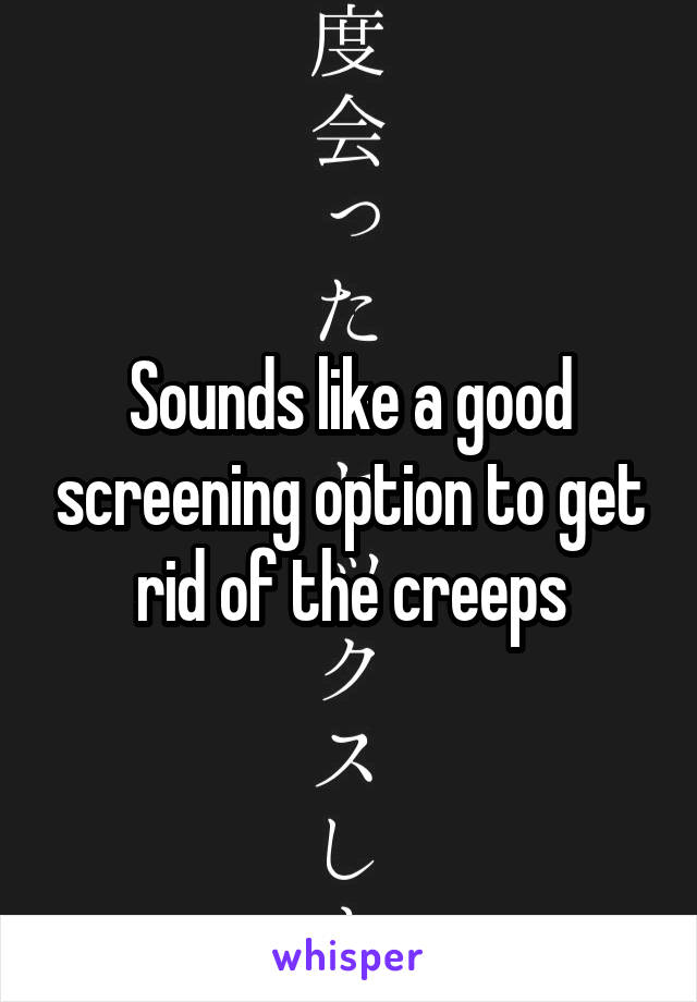 Sounds like a good screening option to get rid of the creeps