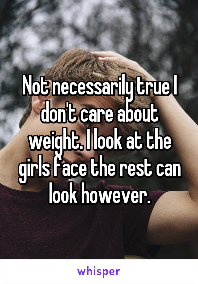 Not necessarily true I don't care about weight. I look at the girls face the rest can look however.