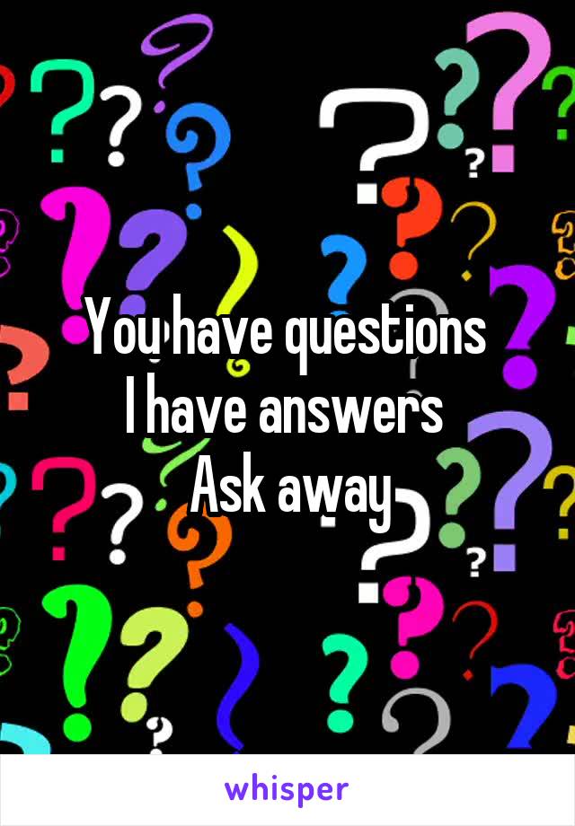You have questions 
I have answers 
Ask away