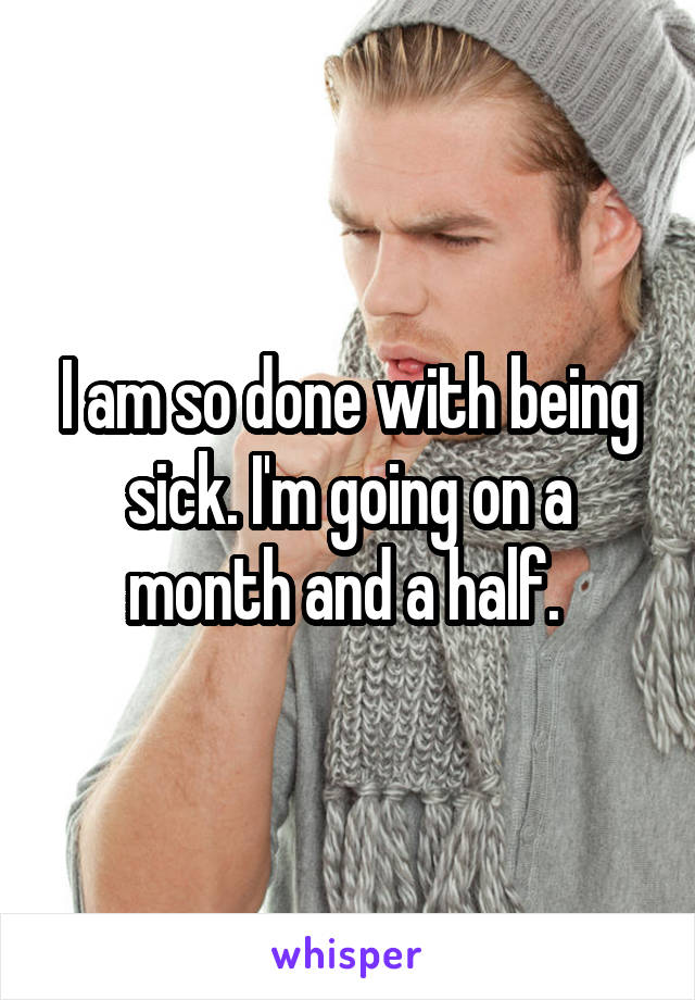 I am so done with being sick. I'm going on a month and a half. 