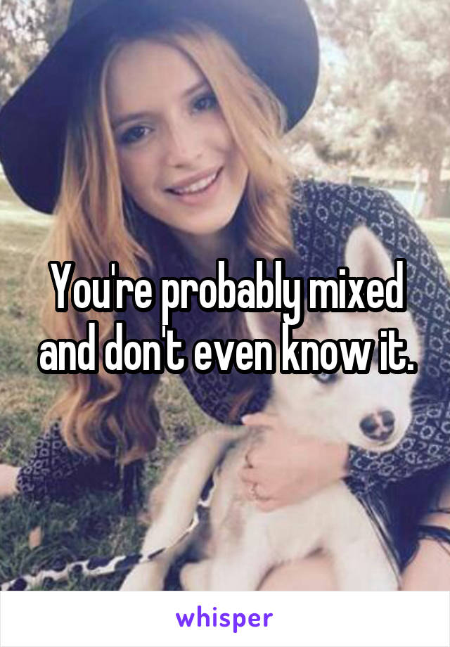 You're probably mixed and don't even know it.