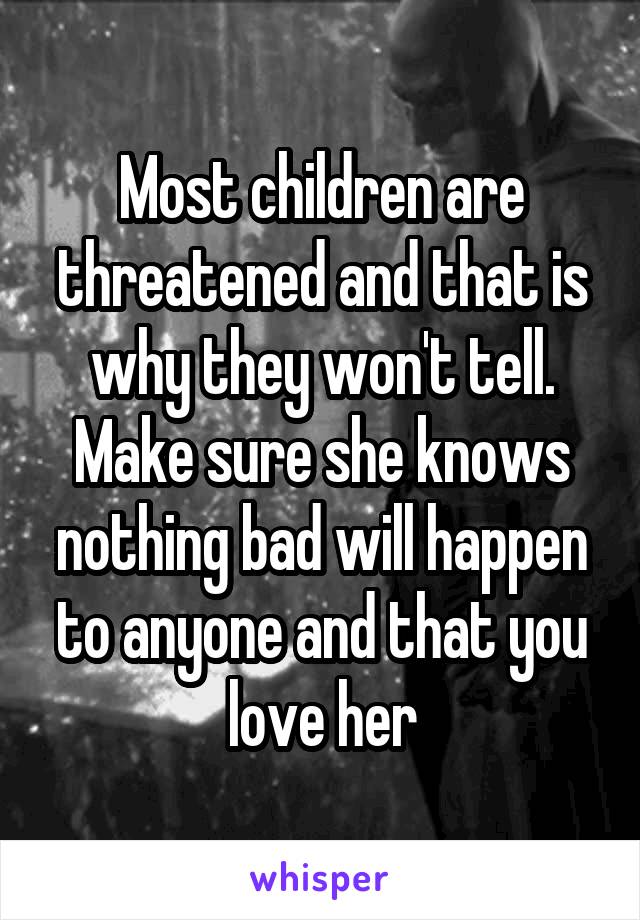 Most children are threatened and that is why they won't tell. Make sure she knows nothing bad will happen to anyone and that you love her