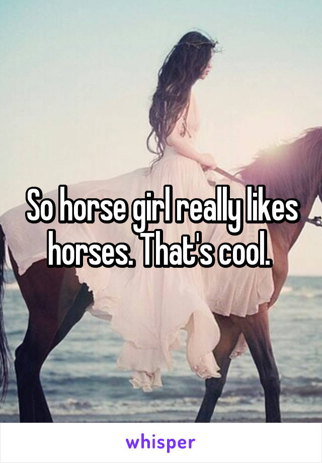 So horse girl really likes horses. That's cool. 