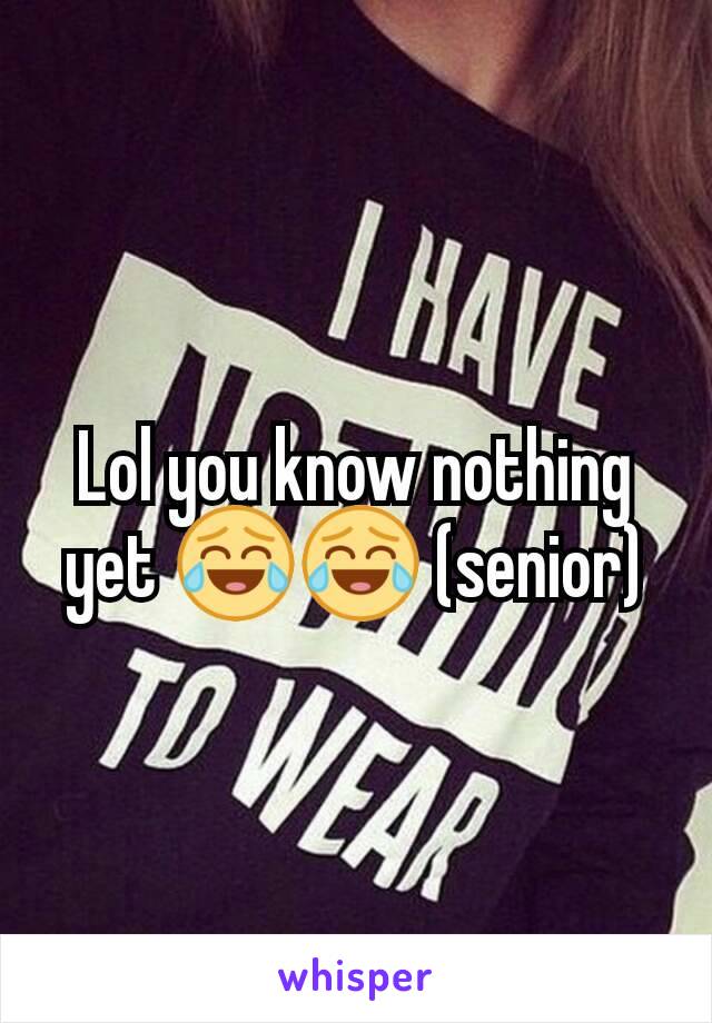 Lol you know nothing yet 😂😂 (senior)