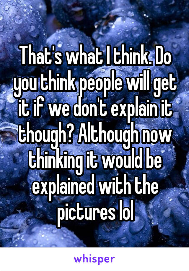 That's what I think. Do you think people will get it if we don't explain it though? Although now thinking it would be explained with the pictures lol