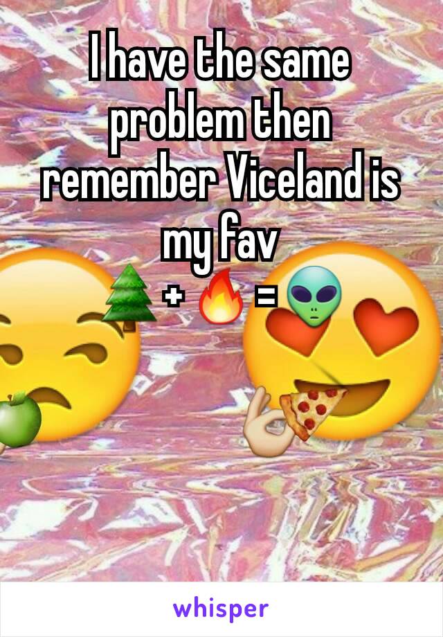 I have the same problem then remember Viceland is my fav
🌲+🔥=👽
