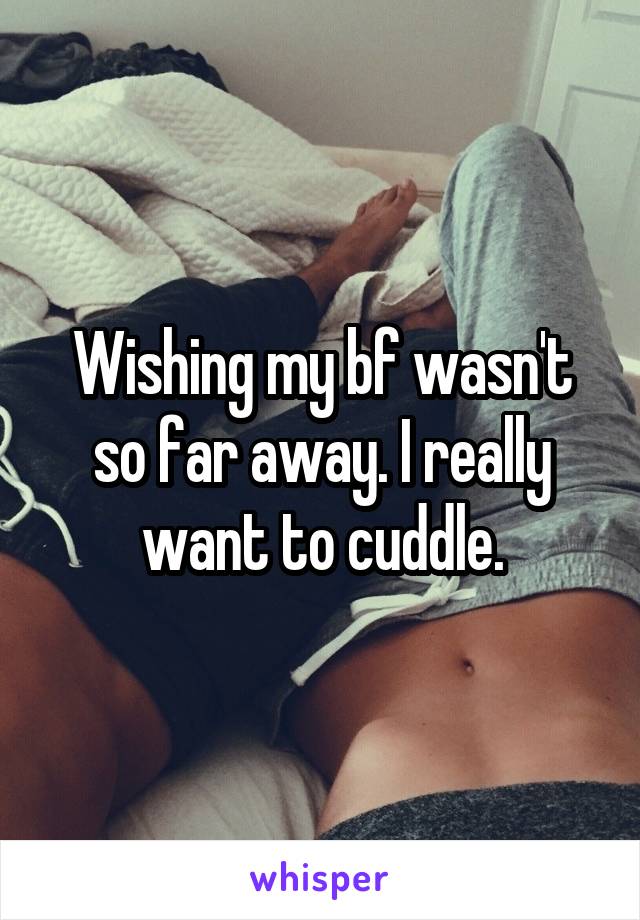 Wishing my bf wasn't so far away. I really want to cuddle.