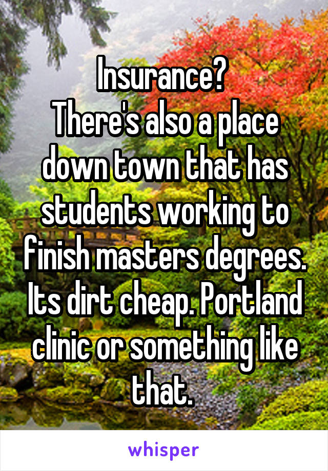 Insurance? 
There's also a place down town that has students working to finish masters degrees. Its dirt cheap. Portland clinic or something like that. 