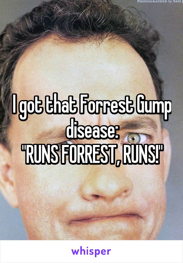 I got that Forrest Gump disease:
"RUNS FORREST, RUNS!"