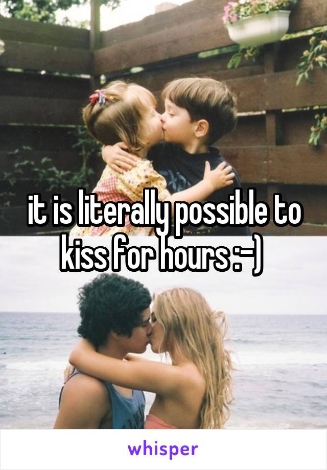 it is literally possible to kiss for hours :-) 