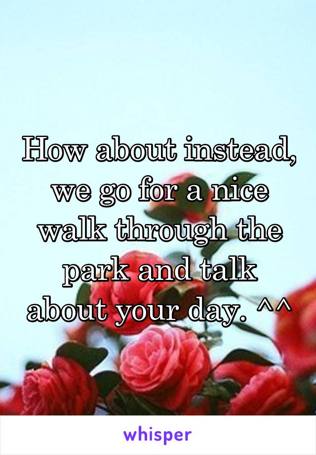 How about instead, we go for a nice walk through the park and talk about your day. ^^