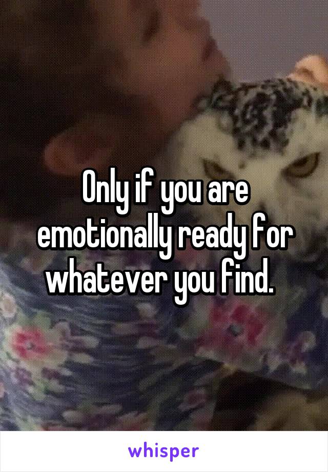 Only if you are emotionally ready for whatever you find.  